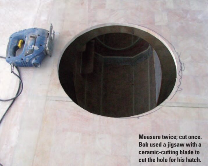 Measure twice; cut once. Bob used a jigsaw with a ceramic-cutting blade to cut the hole for his hatch.