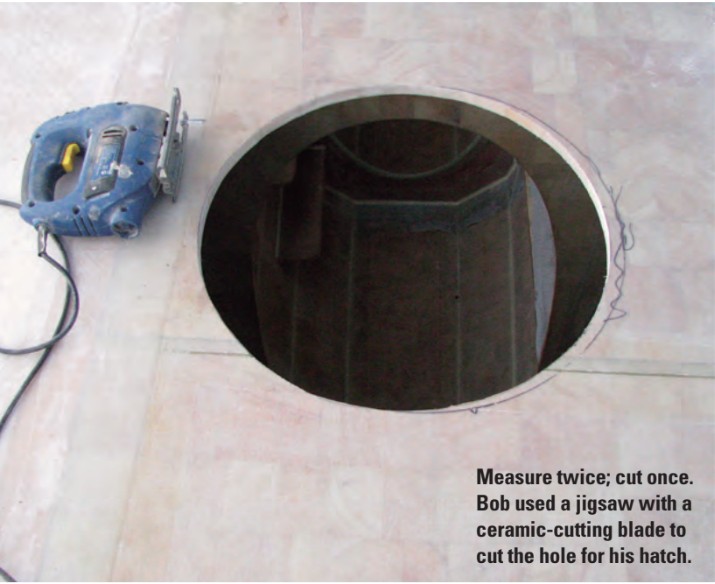 Measure twice; cut once. Bob used a jigsaw with a ceramic-cutting blade to cut the hole for his hatch.